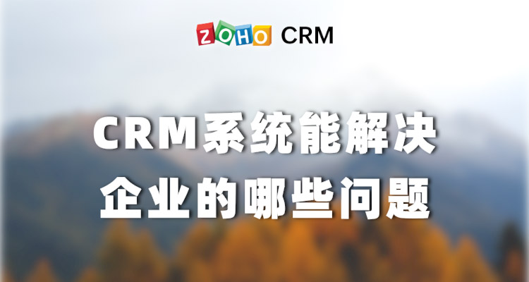 CRM系统能解决企业的哪些问题？-Zoho CRM理念