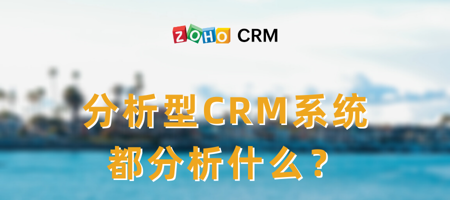 分析型CRM系统都分析什么？-Zoho CRM选型