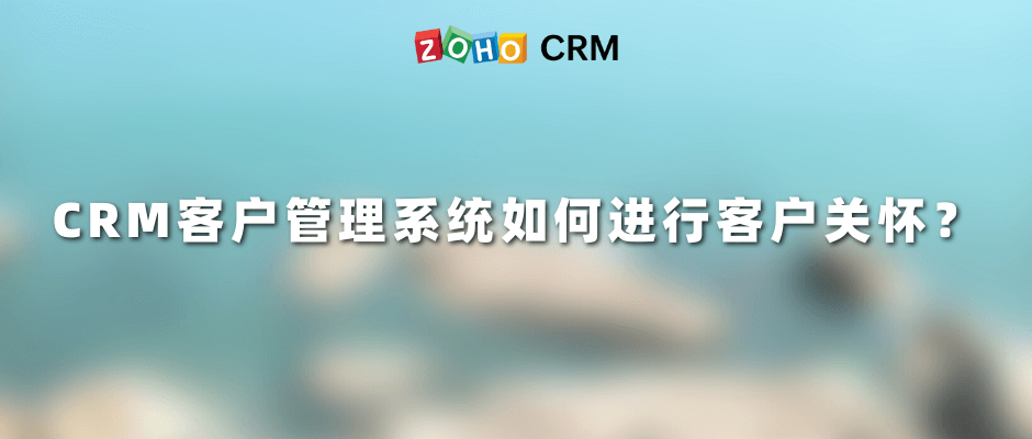 CRM客户管理系统如何进行客户关怀？