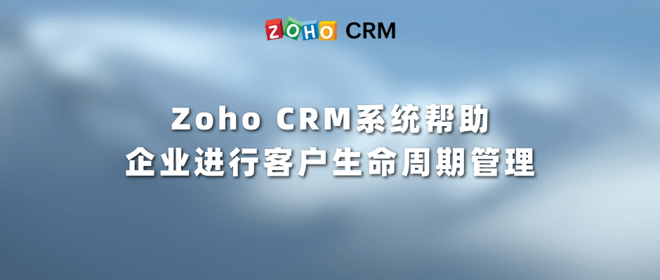 Zoho CRM系统帮助企业进行客户生命周期管理