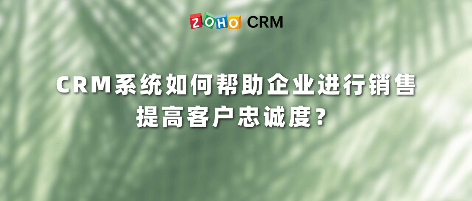 CRM系统如何帮助企业进行销售 提高客户忠诚度？
