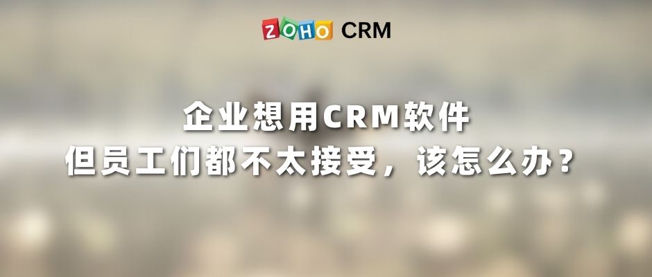 企业想用CRM软件，但员工们都不太接受，该怎么办？