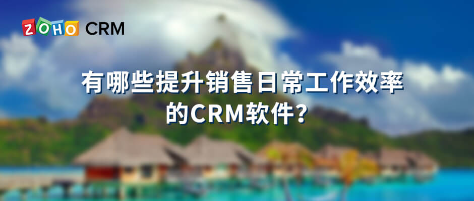 有哪些提升销售日常工作效率的CRM软件？