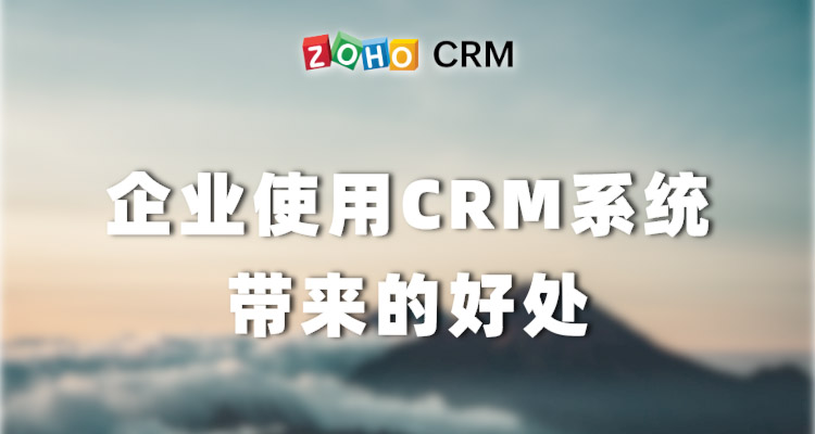 企业使用CRM系统带来的好处-Zoho CRM作用
