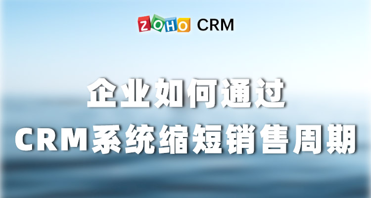 企业如何通过CRM系统缩短销售周期—Zoho CRM功能