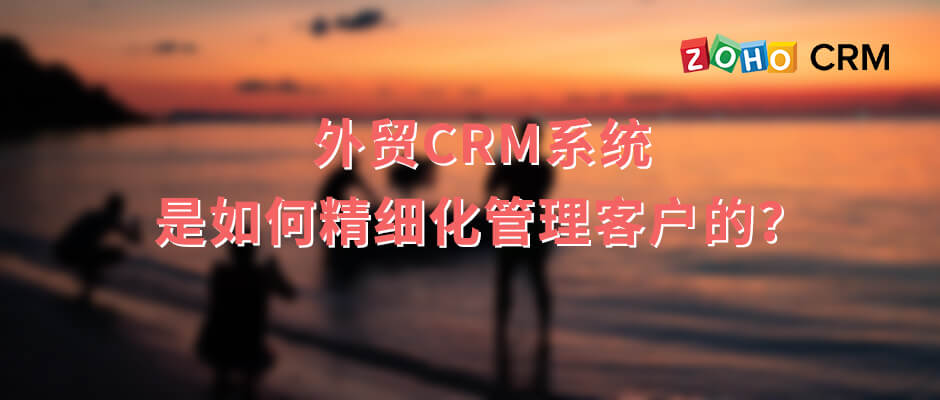 外贸CRM系统是如何精细化管理客户的？