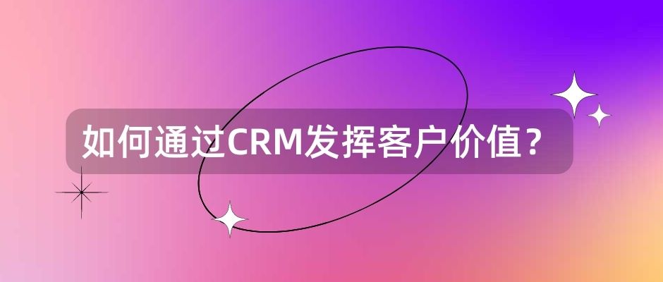 如何通过CRM发挥客户价值？