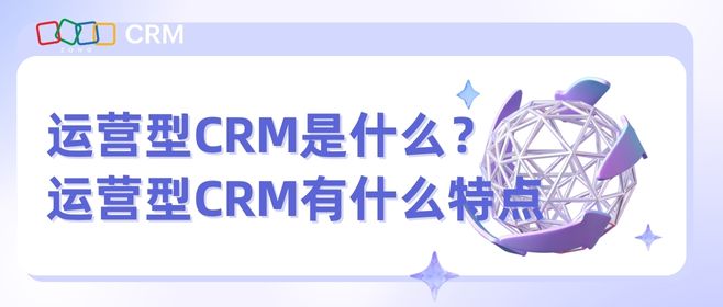 运营型CRM是什么？ 运营型CRM有什么特点