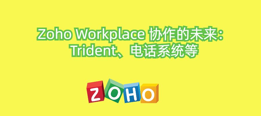 Zoho Workplace 协作的未来：Trident、电话系统等